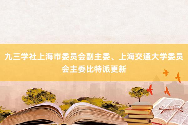 九三学社上海市委员会副主委、上海交通大学委员会主委比特派更新