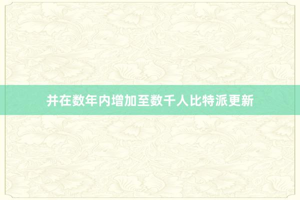 并在数年内增加至数千人比特派更新