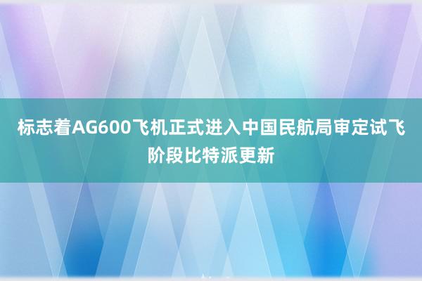 标志着AG600飞机正式进入中国民航局审定试飞阶段比特派更新