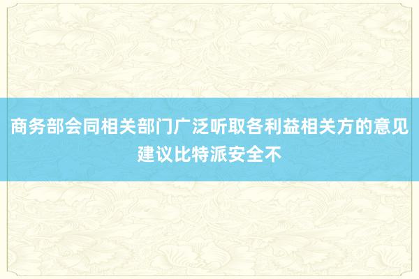 商务部会同相关部门广泛听取各利益相关方的意见建议比特派安全不