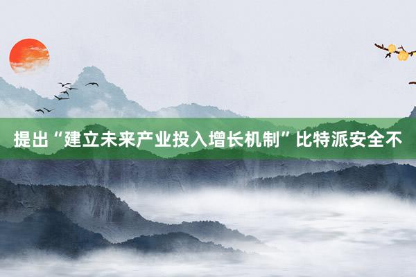 提出“建立未来产业投入增长机制”比特派安全不