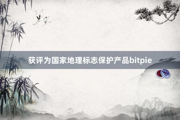 获评为国家地理标志保护产品bitpie