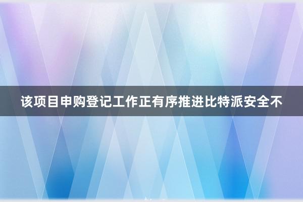 该项目申购登记工作正有序推进比特派安全不