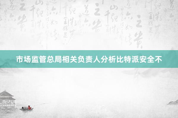 市场监管总局相关负责人分析比特派安全不