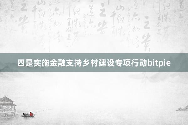 四是实施金融支持乡村建设专项行动bitpie