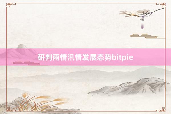 研判雨情汛情发展态势bitpie