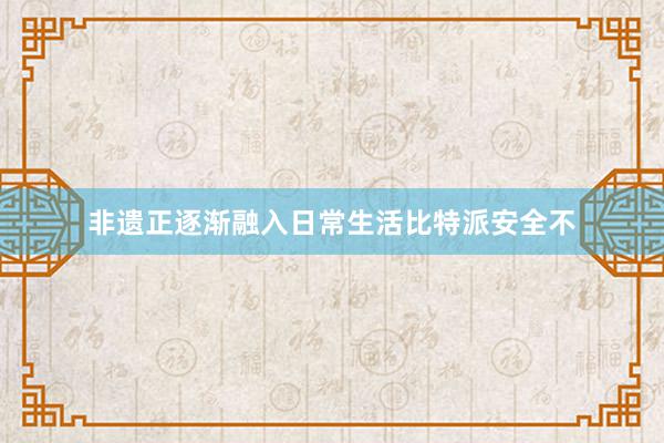 非遗正逐渐融入日常生活比特派安全不