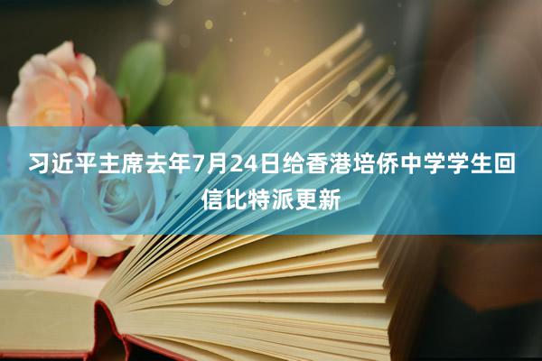 习近平主席去年7月24日给香港培侨中学学生回信比特派更新