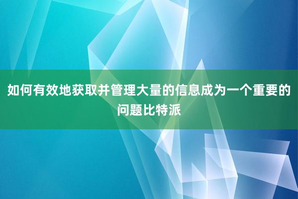 如何有效地获取并管理大量的信息成为一个重要的问题比特派