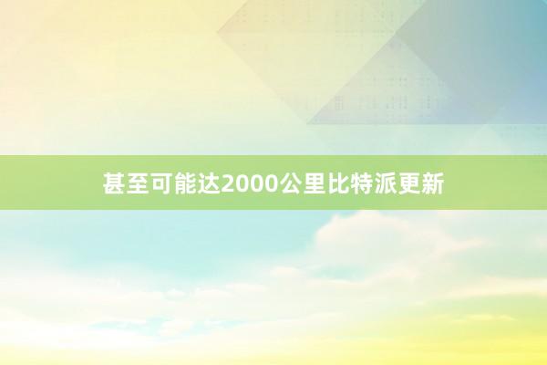 甚至可能达2000公里比特派更新