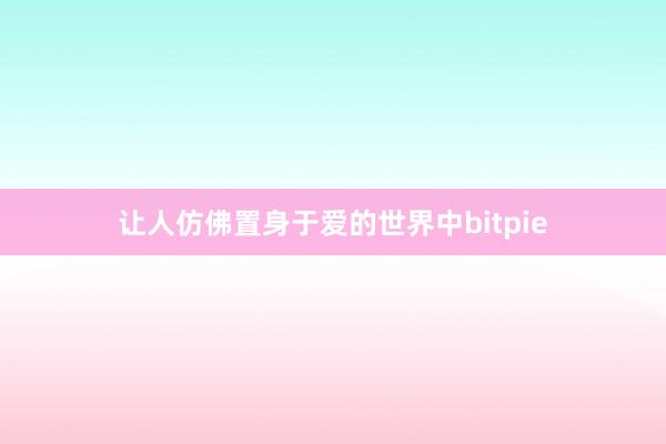 让人仿佛置身于爱的世界中bitpie