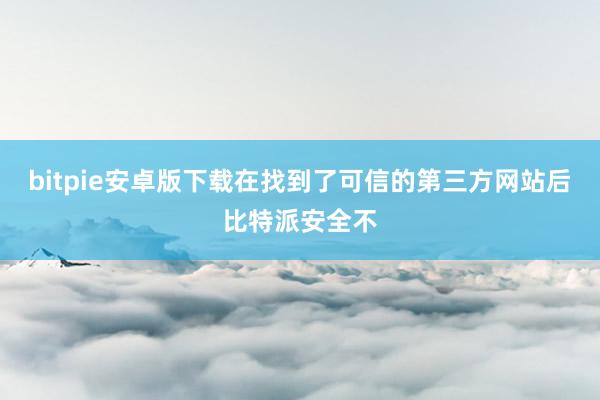 bitpie安卓版下载在找到了可信的第三方网站后比特派安全不