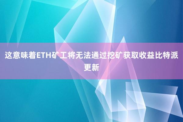 这意味着ETH矿工将无法通过挖矿获取收益比特派更新