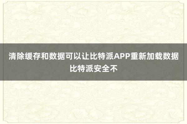 清除缓存和数据可以让比特派APP重新加载数据比特派安全不