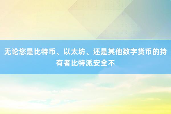 无论您是比特币、以太坊、还是其他数字货币的持有者比特派安全不