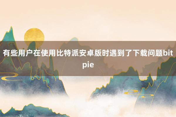 有些用户在使用比特派安卓版时遇到了下载问题bitpie