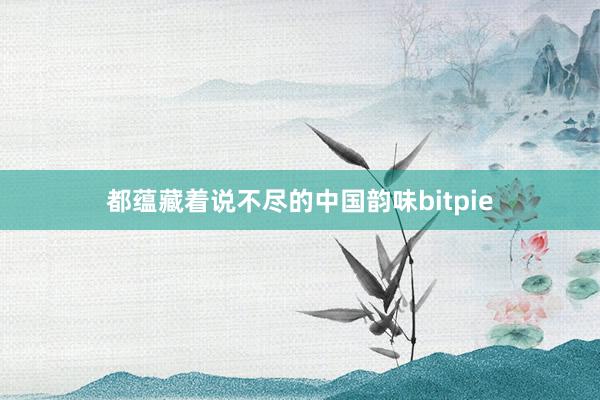 都蕴藏着说不尽的中国韵味bitpie