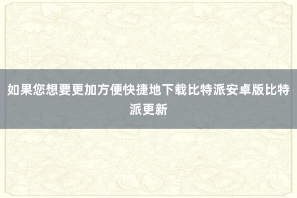 如果您想要更加方便快捷地下载比特派安卓版比特派更新