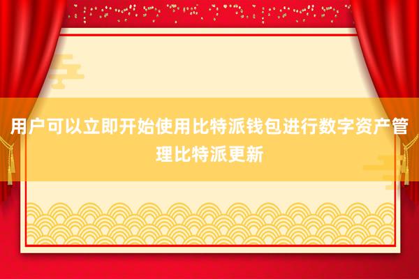 用户可以立即开始使用比特派钱包进行数字资产管理比特派更新