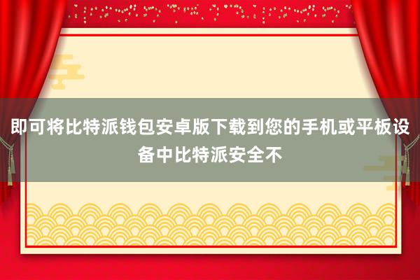 即可将比特派钱包安卓版下载到您的手机或平板设备中比特派安全不