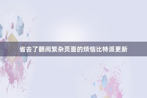 省去了翻阅繁杂页面的烦恼比特派更新