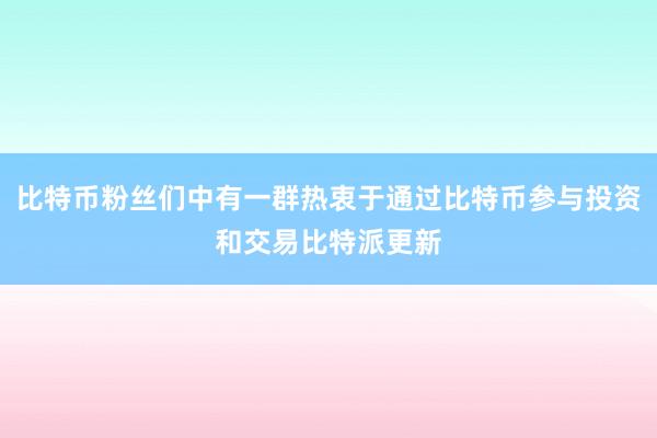 比特币粉丝们中有一群热衷于通过比特币参与投资和交易比特派更新