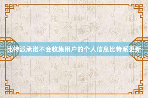 比特派承诺不会收集用户的个人信息比特派更新