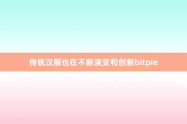 传统汉服也在不断演变和创新bitpie