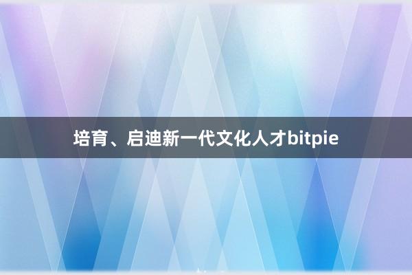 培育、启迪新一代文化人才bitpie