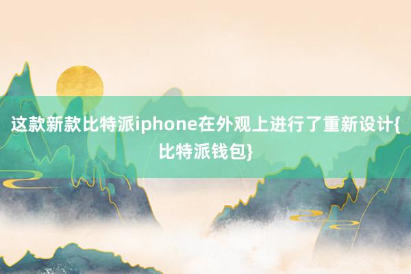 这款新款比特派iphone在外观上进行了重新设计{比特派钱包}