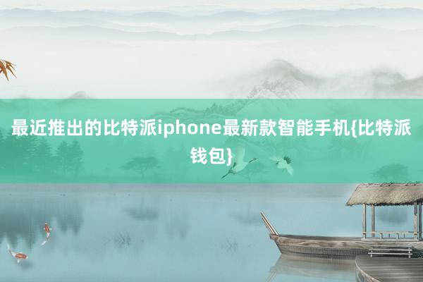 最近推出的比特派iphone最新款智能手机{比特派钱包}