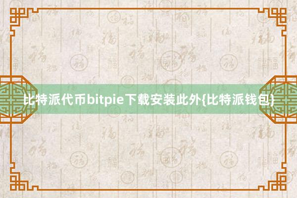 比特派代币bitpie下载安装此外{比特派钱包}