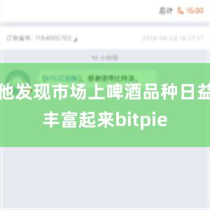 他发现市场上啤酒品种日益丰富起来bitpie