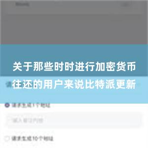 关于那些时时进行加密货币往还的用户来说比特派更新